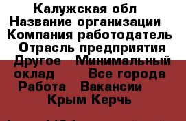 Калужская обл › Название организации ­ Компания-работодатель › Отрасль предприятия ­ Другое › Минимальный оклад ­ 1 - Все города Работа » Вакансии   . Крым,Керчь